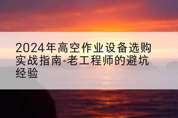 广信高空作业升降机厂家推荐-2024年高空作业设备选购实战指南-老工程师的避坑经验