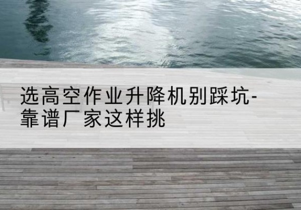 广信剪叉式升降机厂家-选高空作业升降机别踩坑-靠谱厂家这样挑