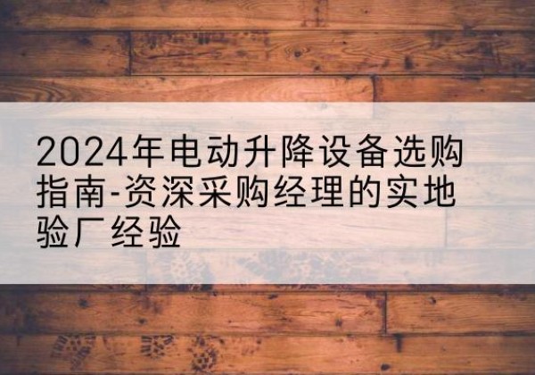 广信电动剪叉升降平台厂家-2024年电动升降设备选购指南-资深采购经理的实地验厂经验