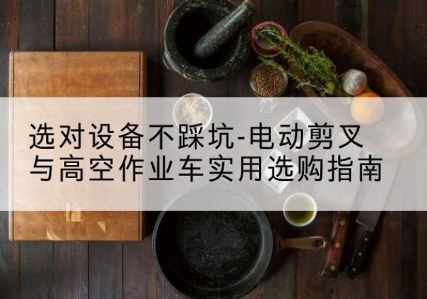 广信电动剪叉升降平台怎么选-选对设备不踩坑-电动剪叉与高空作业车实用选购指南