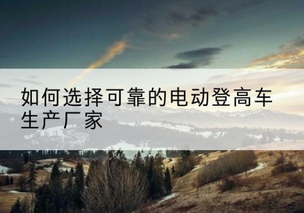 广信电动登高车厂家-如何选择可靠的电动登高车生产厂家