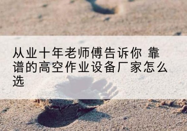 广信高空作业升降机厂家推荐-从业十年老师傅告诉你 靠谱的高空作业设备厂家怎么选