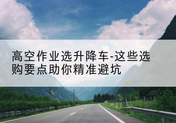 广信升降车厂家-高空作业选升降车-这些选购要点助你*避坑