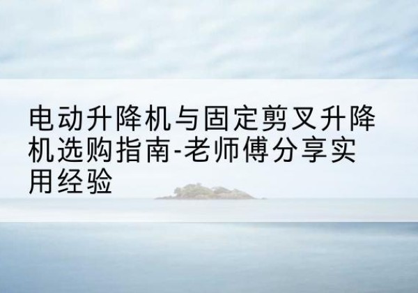 广信电动升降机怎么选-电动升降机与固定剪叉升降机选购指南-老师傅分享实用经验