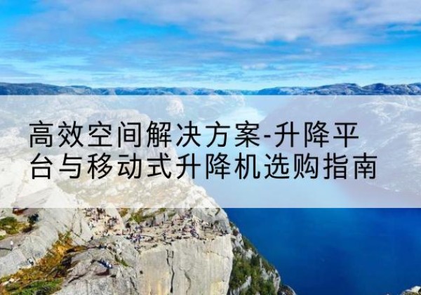 广信升降平台厂家-*空间解决方案-升降平台与移动式升降机选购指南