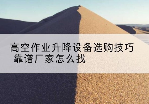 广信电动升降平台厂家推荐-高空作业升降设备选购技巧 靠谱厂家怎么找