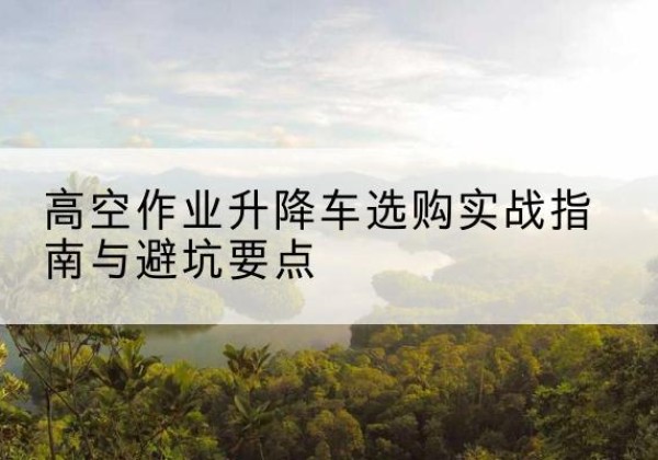 广信升降车怎么选-高空作业升降车选购实战指南与避坑要点