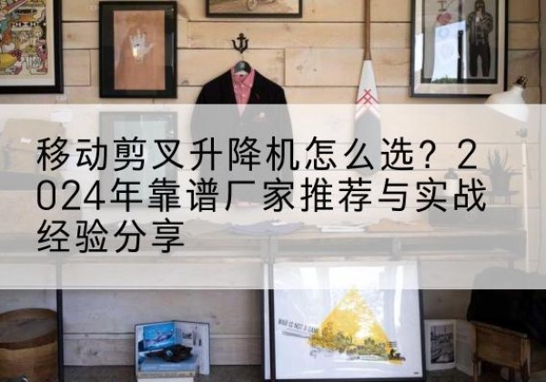 广信升降平台厂家推荐-移动剪叉升降机怎么选？2024年靠谱厂家推荐与实战经验分享
