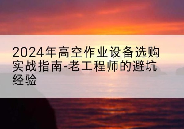 广信高空作业升降机厂家推荐-2024年高空作业设备选购实战指南-老工程师的避坑经验